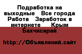 Подработка на выходные - Все города Работа » Заработок в интернете   . Крым,Бахчисарай